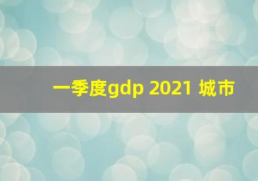 一季度gdp 2021 城市